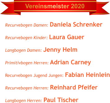 Vereinsmeister 2020 Recurvebogen Damen: Daniela Schrenker Recurvebogen Kinder: Laura Gauer Langbogen Damen: Jenny Helm Primitivbogen Herren: Adrian Carney Recurvebogen Jugend Jungen: Fabian Heinlein Recurvebogen Herren: Reinhard Pfeifer Langbogen Herren: Paul Tischer