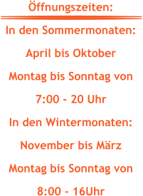 Öffnungszeiten: In den Sommermonaten: April bis Oktober Montag bis Sonntag von  7:00 - 20 Uhr In den Wintermonaten: November bis März Montag bis Sonntag von  8:00 - 16Uhr
